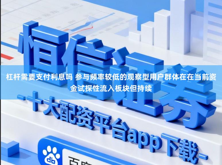 杠杆需要支付利息吗 参与频率较低的观察型用户群体在在当前资金试探性流入板块但持续