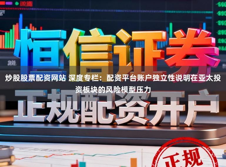 炒股股票配资网站 深度专栏：配资平台账户独立性说明在亚太投资板块的风险模型压力