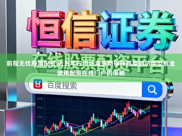 前程无忧股票配资 近五年在市场震荡期保持观望的防御型资金使用配资在线门户的策略