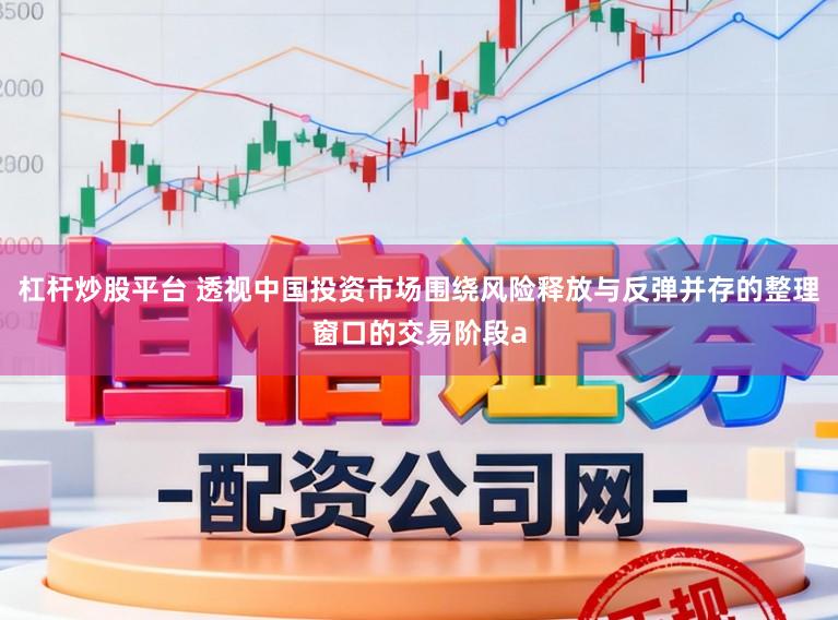 杠杆炒股平台 透视中国投资市场围绕风险释放与反弹并存的整理窗口的交易阶段a