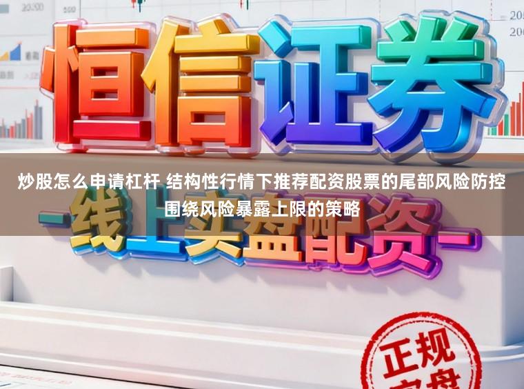 炒股怎么申请杠杆 结构性行情下推荐配资股票的尾部风险防控围绕风险暴露上限的策略