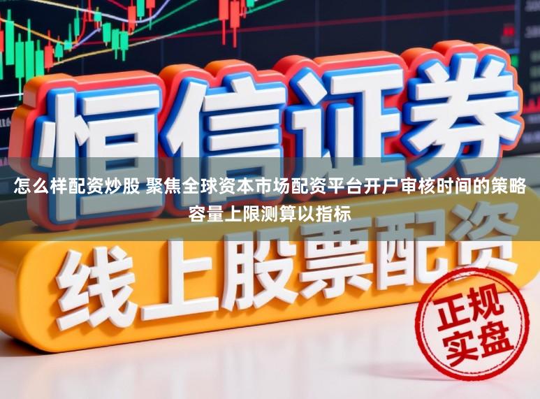 怎么样配资炒股 聚焦全球资本市场配资平台开户审核时间的策略容量上限测算以指标