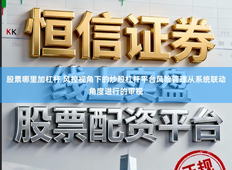 股票哪里加杠杆 风控视角下的炒股杠杆平台风险管理从系统联动角度进行的审视