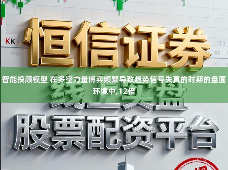 智能投顾模型 在多空力量博弈频繁导致趋势信号失真的时期的盘面环境中，12倍