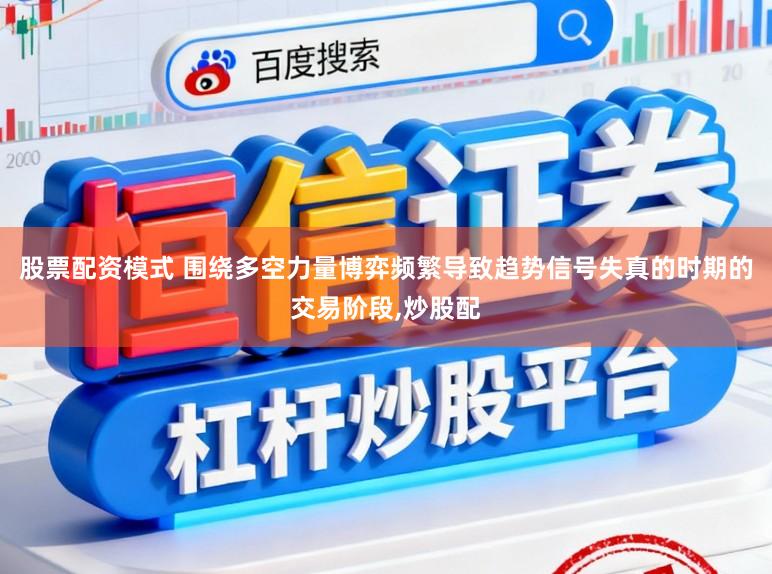 股票配资模式 围绕多空力量博弈频繁导致趋势信号失真的时期的交易阶段，炒股配