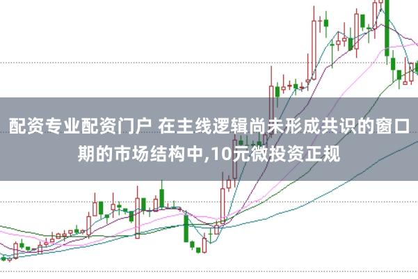 配资专业配资门户 在主线逻辑尚未形成共识的窗口期的市场结构中，10元微投资正规