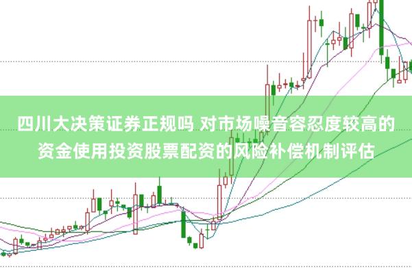 四川大决策证券正规吗 对市场噪音容忍度较高的资金使用投资股票配资的风险补偿机制评估