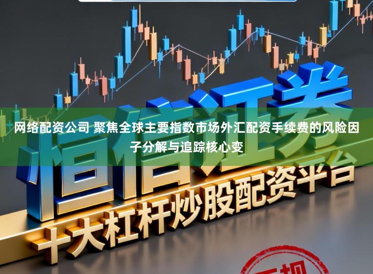 网络配资公司 聚焦全球主要指数市场外汇配资手续费的风险因子分解与追踪核心变