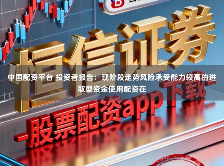 中国配资平台 投资者报告：现阶段走势风险承受能力较高的进取型资金使用配资在