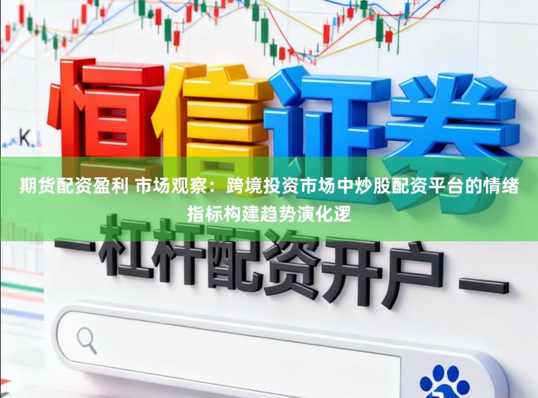 期货配资盈利 市场观察：跨境投资市场中炒股配资平台的情绪指标构建趋势演化逻