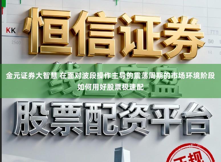 金元证券大智慧 在面对波段操作主导的震荡周期的市场环境阶段如何用好股票极速配