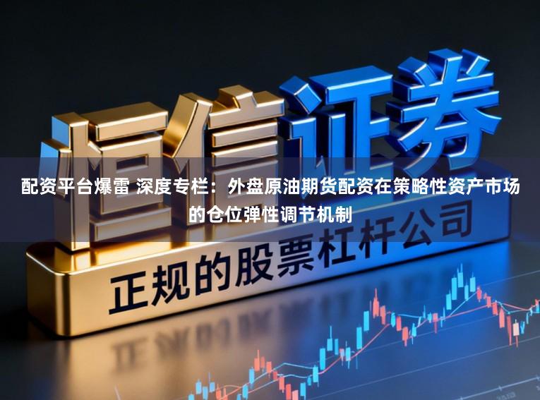 配资平台爆雷 深度专栏：外盘原油期货配资在策略性资产市场的仓位弹性调节机制