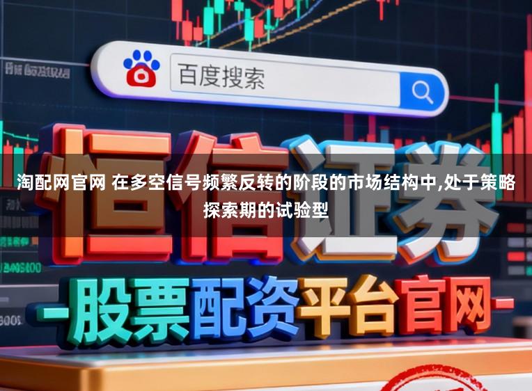 淘配网官网 在多空信号频繁反转的阶段的市场结构中，处于策略探索期的试验型