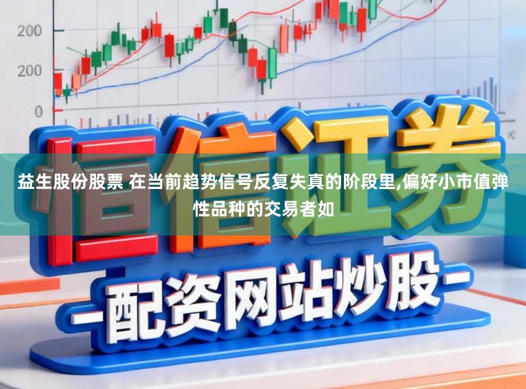 益生股份股票 在当前趋势信号反复失真的阶段里，偏好小市值弹性品种的交易者如