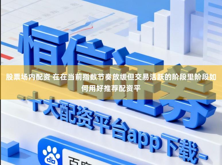 股票场内配资 在在当前指数节奏放缓但交易活跃的阶段里阶段如何用好推荐配资平