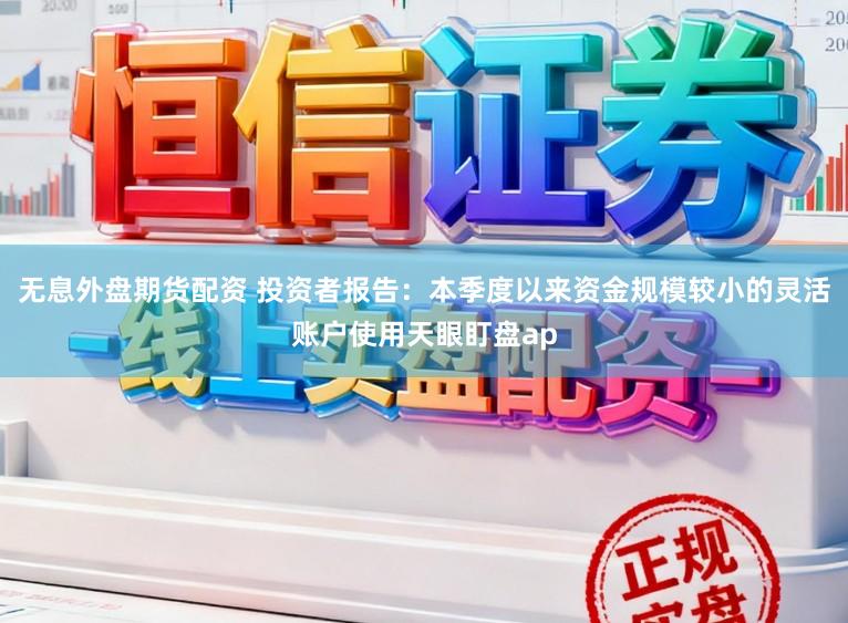 无息外盘期货配资 投资者报告：本季度以来资金规模较小的灵活账户使用天眼盯盘ap