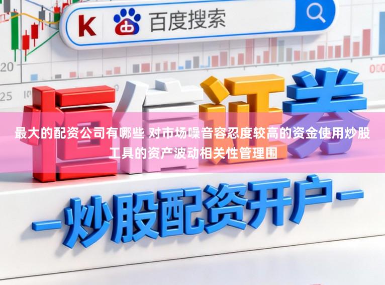 最大的配资公司有哪些 对市场噪音容忍度较高的资金使用炒股工具的资产波动相关性管理围