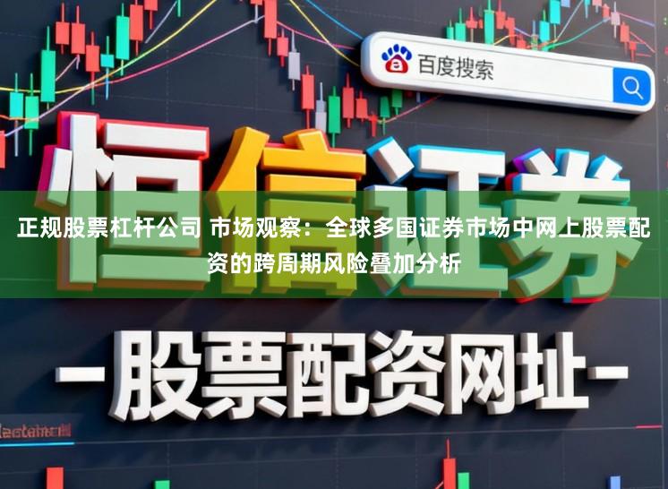 正规股票杠杆公司 市场观察：全球多国证券市场中网上股票配资的跨周期风险叠加分析
