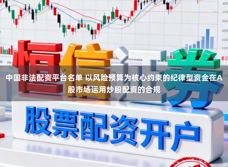 中国非法配资平台名单 以风险预算为核心约束的纪律型资金在A股市场运用炒股配资的合规