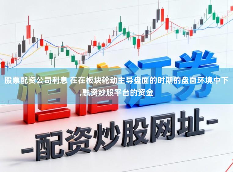 股票配资公司利息 在在板块轮动主导盘面的时期的盘面环境中下，融资炒股平台的资金