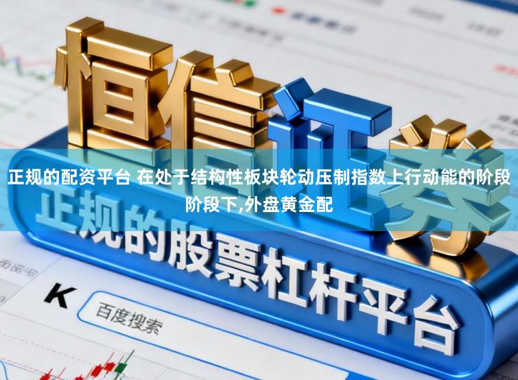 正规的配资平台 在处于结构性板块轮动压制指数上行动能的阶段阶段下，外盘黄金配