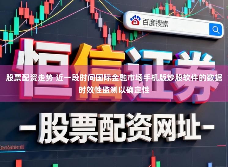股票配资走势 近一段时间国际金融市场手机版炒股软件的数据时效性监测以确定性