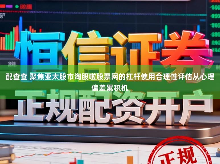 配查查 聚焦亚太股市淘股啦股票网的杠杆使用合理性评估从心理偏差累积机
