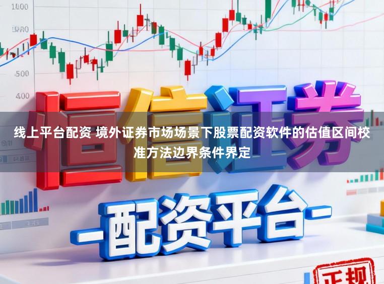 线上平台配资 境外证券市场场景下股票配资软件的估值区间校准方法边界条件界定