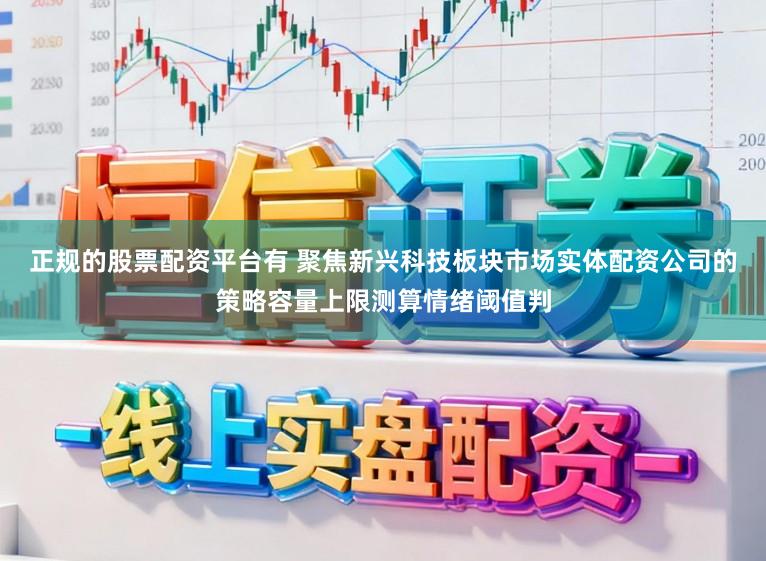 正规的股票配资平台有 聚焦新兴科技板块市场实体配资公司的策略容量上限测算情绪阈值判