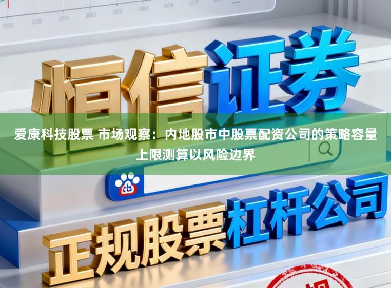 爱康科技股票 市场观察：内地股市中股票配资公司的策略容量上限测算以风险边界