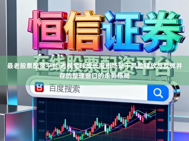 最老股票配资平台 透视全球成长股市场处于风险释放与反弹并存的整理窗口的走势格局
