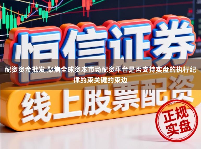 配资资金批发 聚焦全球资本市场配资平台是否支持实盘的执行纪律约束关键约束边