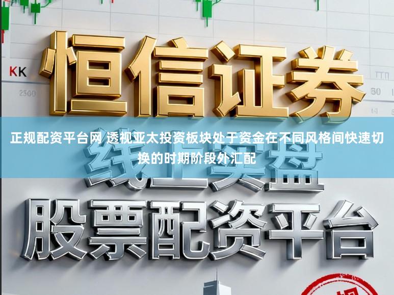 正规配资平台网 透视亚太投资板块处于资金在不同风格间快速切换的时期阶段外汇配