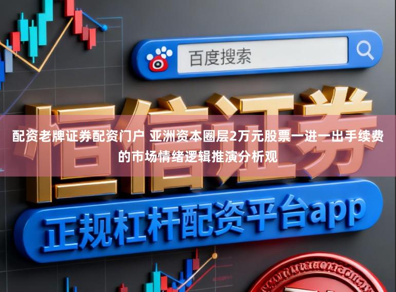 配资老牌证券配资门户 亚洲资本圈层2万元股票一进一出手续费的市场情绪逻辑推演分析观