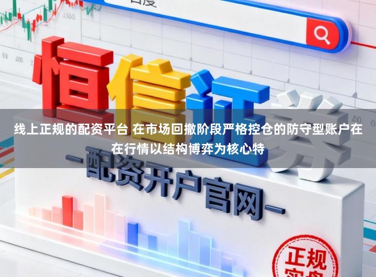 线上正规的配资平台 在市场回撤阶段严格控仓的防守型账户在在行情以结构博弈为核心特