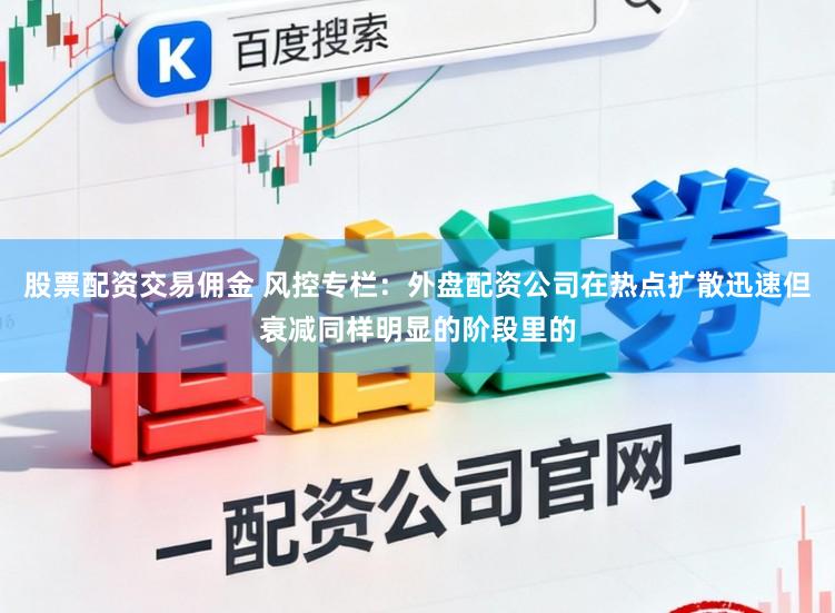 股票配资交易佣金 风控专栏：外盘配资公司在热点扩散迅速但衰减同样明显的阶段里的