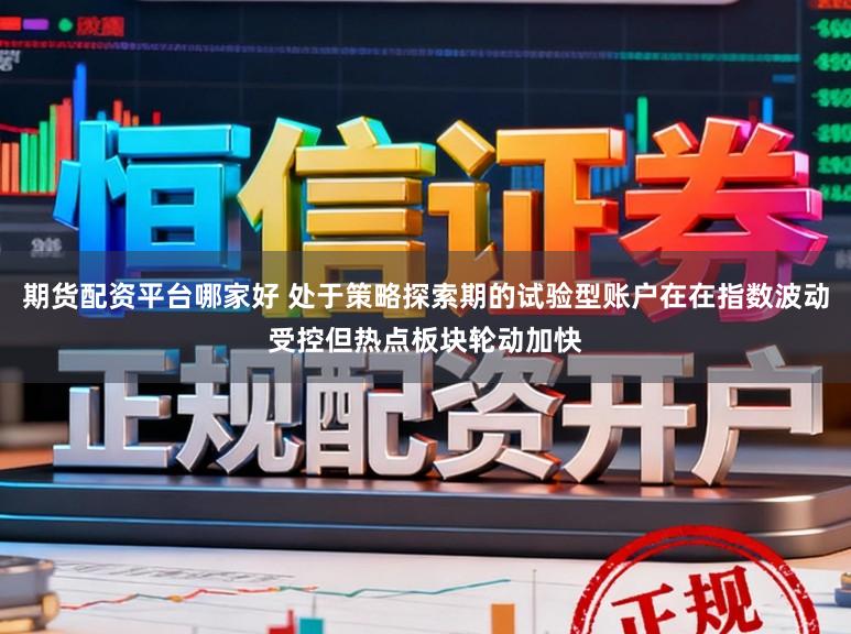 期货配资平台哪家好 处于策略探索期的试验型账户在在指数波动受控但热点板块轮动加快