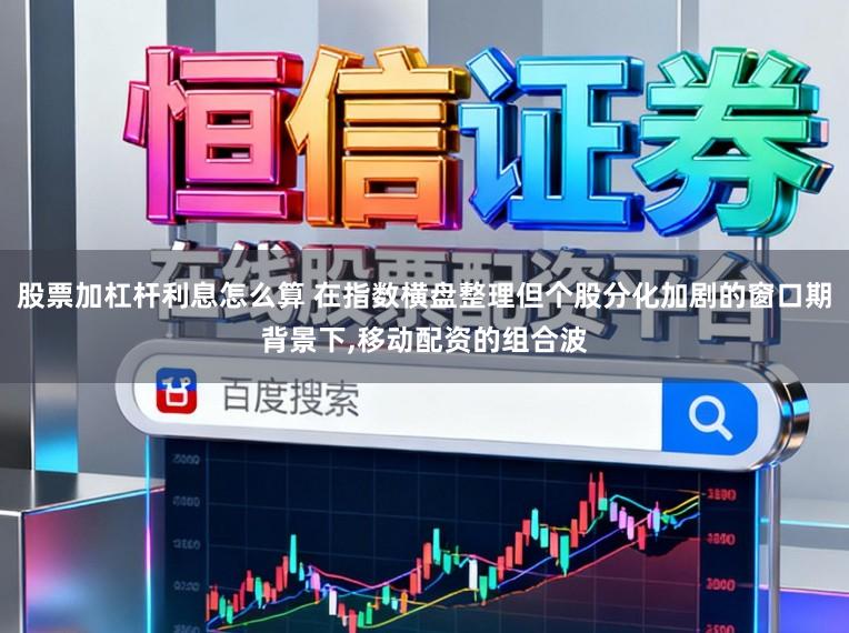 股票加杠杆利息怎么算 在指数横盘整理但个股分化加剧的窗口期背景下,移动配资的组合波