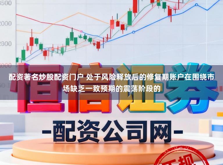配资著名炒股配资门户 处于风险释放后的修复期账户在围绕市场缺乏一致预期的震荡阶段的