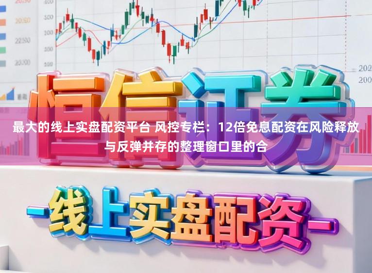 最大的线上实盘配资平台 风控专栏：12倍免息配资在风险释放与反弹并存的整理窗口里的合