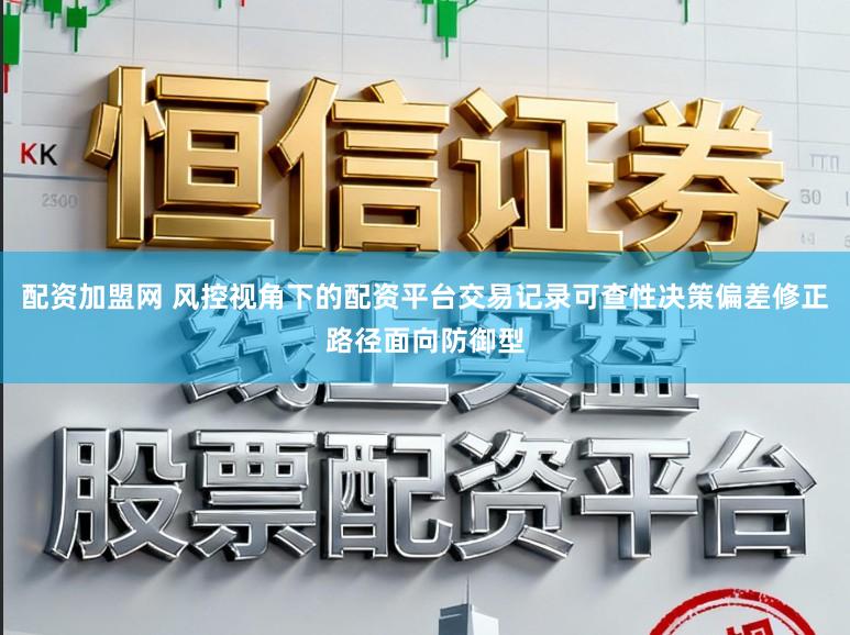 配资加盟网 风控视角下的配资平台交易记录可查性决策偏差修正路径面向防御型