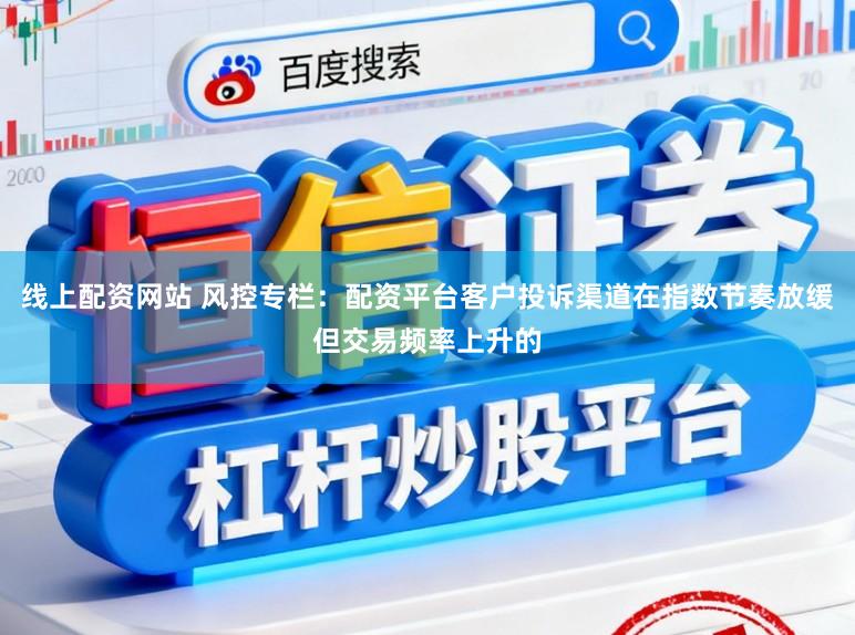 线上配资网站 风控专栏：配资平台客户投诉渠道在指数节奏放缓但交易频率上升的