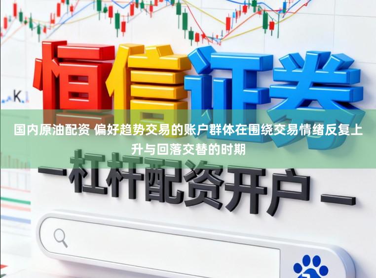 国内原油配资 偏好趋势交易的账户群体在围绕交易情绪反复上升与回落交替的时期