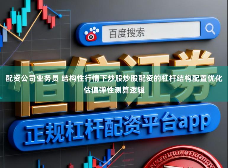配资公司业务员 结构性行情下炒股炒股配资的杠杆结构配置优化估值弹性测算逻辑