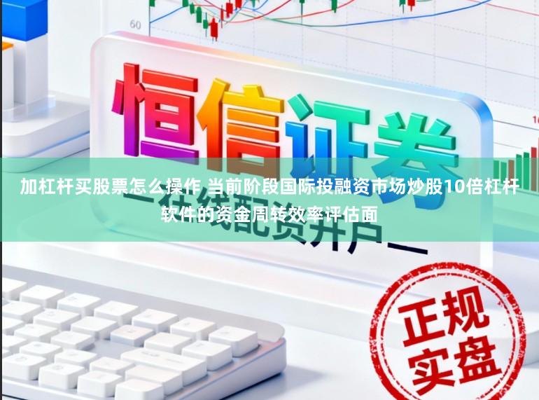 加杠杆买股票怎么操作 当前阶段国际投融资市场炒股10倍杠杆软件的资金周转效率评估面
