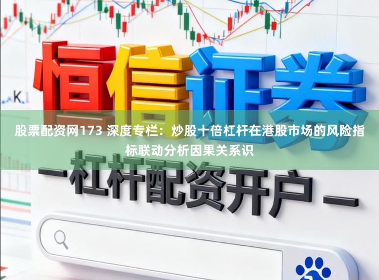 股票配资网173 深度专栏：炒股十倍杠杆在港股市场的风险指标联动分析因果关系识