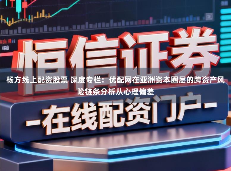 杨方线上配资股票 深度专栏：优配网在亚洲资本圈层的跨资产风险链条分析从心理偏差