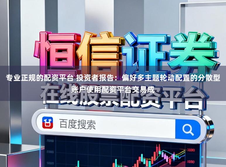 专业正规的配资平台 投资者报告：偏好多主题轮动配置的分散型账户使用配资平台交易成