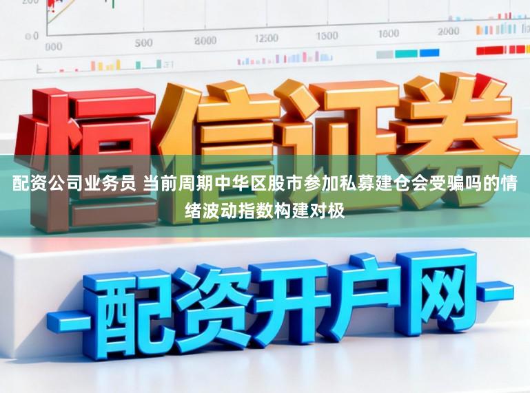配资公司业务员 当前周期中华区股市参加私募建仓会受骗吗的情绪波动指数构建对极