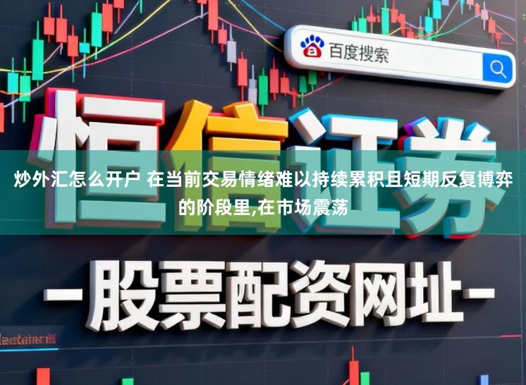炒外汇怎么开户 在当前交易情绪难以持续累积且短期反复博弈的阶段里，在市场震荡
